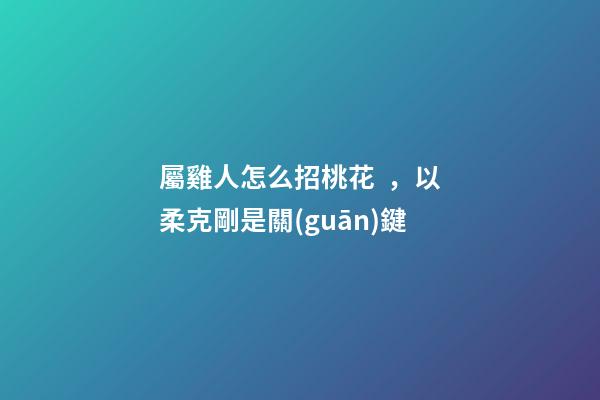 屬雞人怎么招桃花，以柔克剛是關(guān)鍵